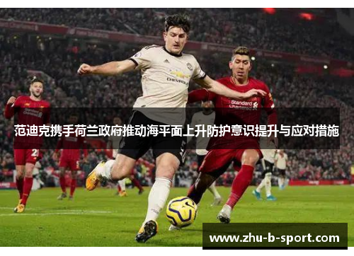 范迪克携手荷兰政府推动海平面上升防护意识提升与应对措施