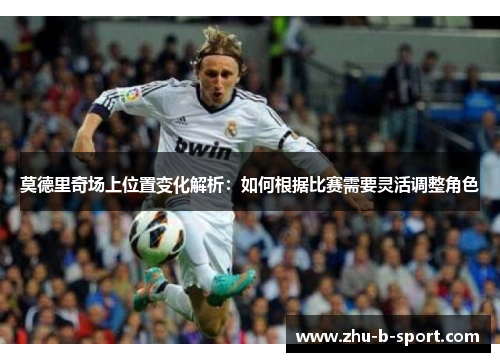 莫德里奇场上位置变化解析：如何根据比赛需要灵活调整角色