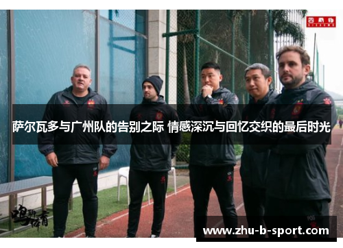 萨尔瓦多与广州队的告别之际 情感深沉与回忆交织的最后时光 萨尔瓦多与广州队的告别之际 情感深沉与回忆交织的最后时光