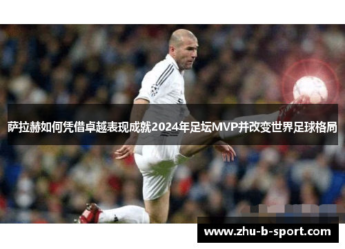 萨拉赫如何凭借卓越表现成就2024年足坛MVP并改变世界足球格局