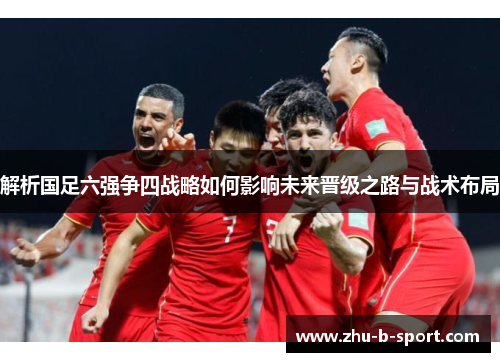 解析国足六强争四战略如何影响未来晋级之路与战术布局 解析国足六强争四战略如何影响未来晋级之路与战术布局