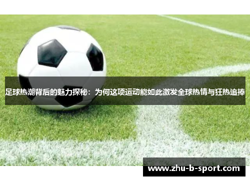 足球热潮背后的魅力探秘：为何这项运动能如此激发全球热情与狂热追捧