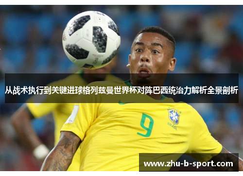 从战术执行到关键进球格列兹曼世界杯对阵巴西统治力解析全景剖析 从战术执行到关键进球格列兹曼世界杯对阵巴西统治力解析全景剖析