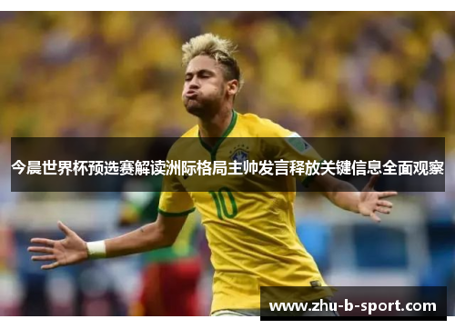 今晨世界杯预选赛解读洲际格局主帅发言释放关键信息全面观察 今晨世界杯预选赛解读洲际格局主帅发言释放关键信息全面观察