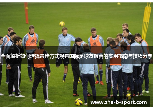 全面解析如何选择最佳方式观看国际足球友谊赛的实用指南与技巧分享