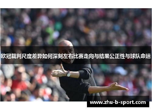 欧冠裁判尺度差异如何深刻左右比赛走向与结果公正性与球队命运 欧冠裁判尺度差异如何深刻左右比赛走向与结果公正性与球队命运