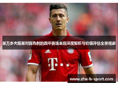 莱万多夫斯基对阵热刺的西甲赛场表现深度解析与价值评估全景观察 莱万多夫斯基对阵热刺的西甲赛场表现深度解析与价值评估全景观察