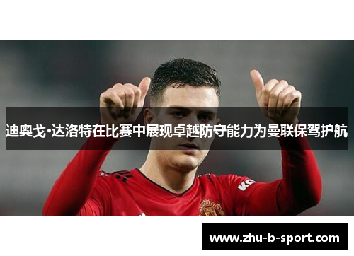 迪奥戈·达洛特在比赛中展现卓越防守能力为曼联保驾护航 迪奥戈·达洛特在比赛中展现卓越防守能力为曼联保驾护航