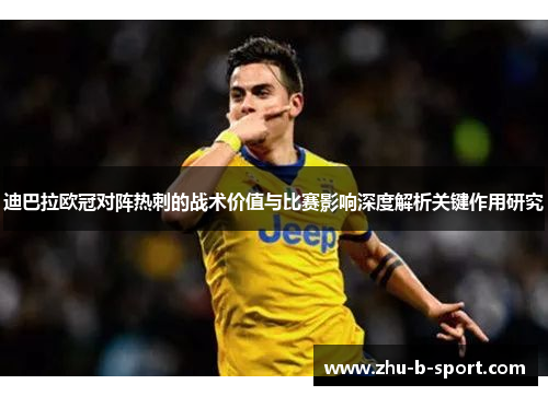 迪巴拉欧冠对阵热刺的战术价值与比赛影响深度解析关键作用研究