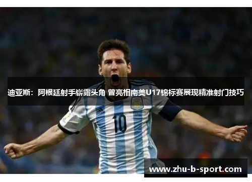 迪亚斯:阿根廷射手崭露头角 曾亮相南美U17锦标赛展现精准射门技巧 迪亚斯:阿根廷射手崭露头角 曾亮相南美U17锦标赛展现精准射门技巧