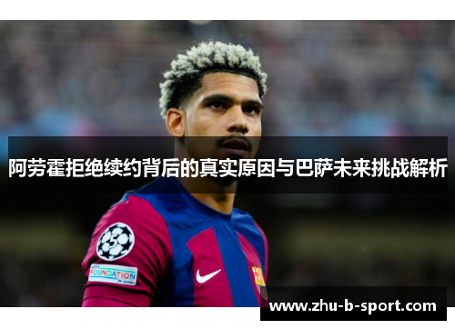 阿劳霍拒绝续约背后的真实原因与巴萨未来挑战解析 阿劳霍拒绝续约背后的真实原因与巴萨未来挑战解析