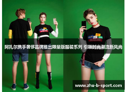 阿扎尔携手奢侈品牌推出限量版服装系列 引领时尚潮流新风尚 阿扎尔携手奢侈品牌推出限量版服装系列 引领时尚潮流新风尚