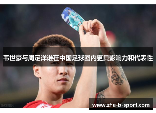 韦世豪与周定洋谁在中国足球圈内更具影响力和代表性 韦世豪与周定洋谁在中国足球圈内更具影响力和代表性