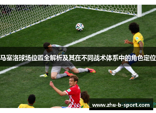 马塞洛球场位置全解析及其在不同战术体系中的角色定位