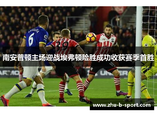 南安普顿主场迎战埃弗顿险胜成功收获赛季首胜 南安普顿主场迎战埃弗顿险胜成功收获赛季首胜