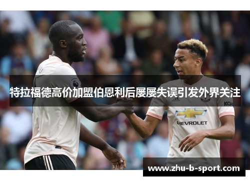 特拉福德高价加盟伯恩利后屡屡失误引发外界关注
