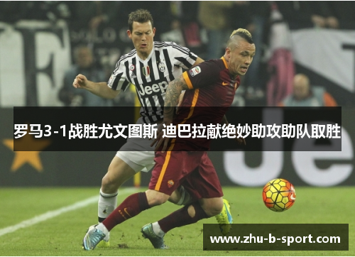 罗马3-1战胜尤文图斯 迪巴拉献绝妙助攻助队取胜 罗马3-1战胜尤文图斯 迪巴拉献绝妙助攻助队取胜