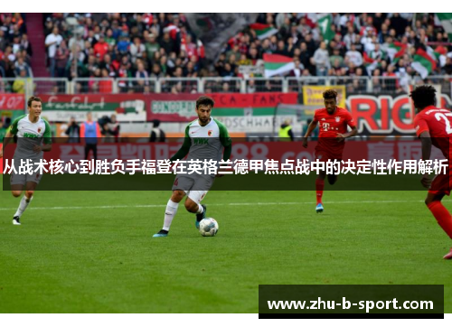 从战术核心到胜负手福登在英格兰德甲焦点战中的决定性作用解析