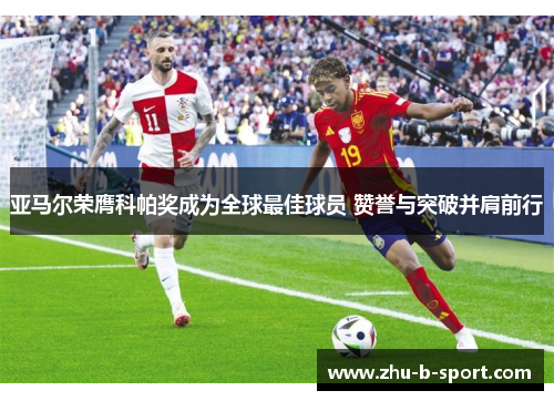 亚马尔荣膺科帕奖成为全球最佳球员 赞誉与突破并肩前行 亚马尔荣膺科帕奖成为全球最佳球员 赞誉与突破并肩前行