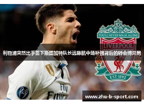 利物浦突然出手签下斯图加特队长远藤航中场补强背后的转会博弈局 利物浦突然出手签下斯图加特队长远藤航中场补强背后的转会博弈局