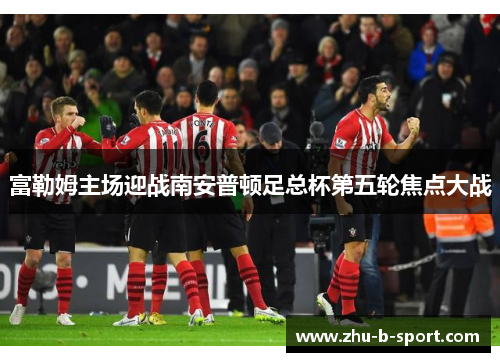 富勒姆主场迎战南安普顿足总杯第五轮焦点大战