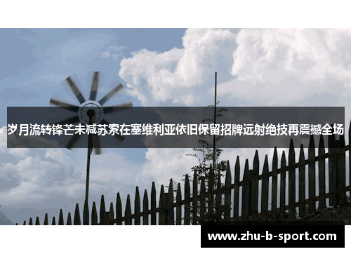 岁月流转锋芒未减苏索在塞维利亚依旧保留招牌远射绝技再震撼全场