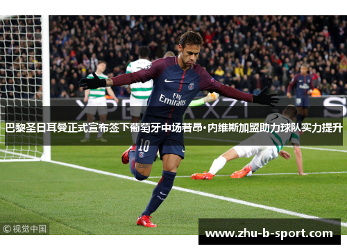 巴黎圣日耳曼正式宣布签下葡萄牙中场若昂·内维斯加盟助力球队实力提升