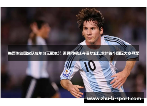 梅西终结国家队成年组无冠魔咒 领导阿根廷夺得梦寐以求的首个国际大赛冠军