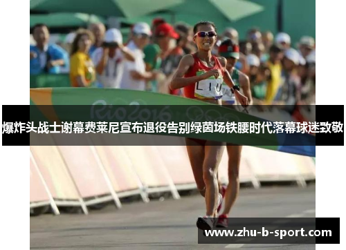 爆炸头战士谢幕费莱尼宣布退役告别绿茵场铁腰时代落幕球迷致敬