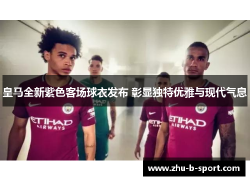 皇马全新紫色客场球衣发布 彰显独特优雅与现代气息