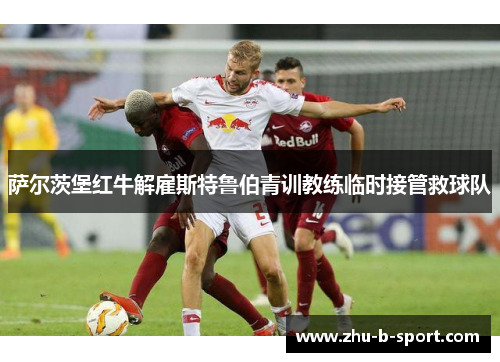 萨尔茨堡红牛解雇斯特鲁伯青训教练临时接管救球队