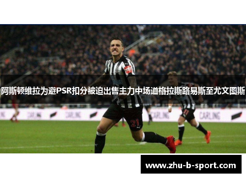 阿斯顿维拉为避PSR扣分被迫出售主力中场道格拉斯路易斯至尤文图斯