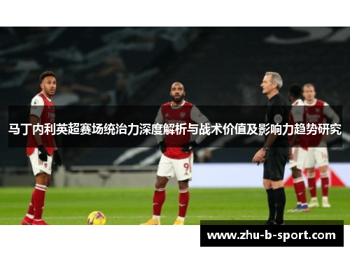 马丁内利英超赛场统治力深度解析与战术价值及影响力趋势研究