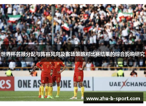 世界杯名额分配与阵容风向及客场策略对比赛结果的综合影响研究 世界杯名额分配与阵容风向及客场策略对比赛结果的综合影响研究