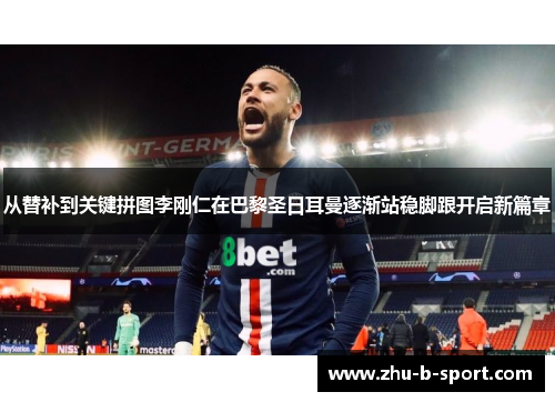 从替补到关键拼图李刚仁在巴黎圣日耳曼逐渐站稳脚跟开启新篇章 从替补到关键拼图李刚仁在巴黎圣日耳曼逐渐站稳脚跟开启新篇章