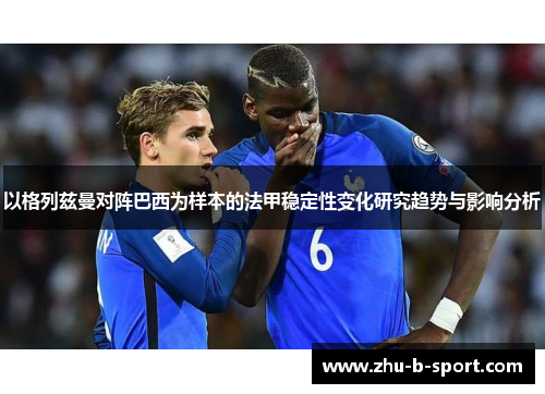 以格列兹曼对阵巴西为样本的法甲稳定性变化研究趋势与影响分析 以格列兹曼对阵巴西为样本的法甲稳定性变化研究趋势与影响分析