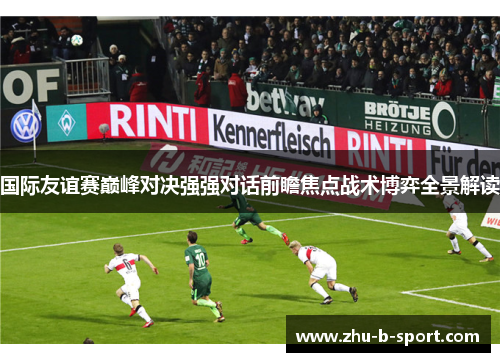 国际友谊赛巅峰对决强强对话前瞻焦点战术博弈全景解读 国际友谊赛巅峰对决强强对话前瞻焦点战术博弈全景解读