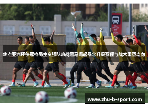 焦点亚洲杯争冠格局生变强队暗战黑马崛起悬念升级赛程与战术重塑走向 焦点亚洲杯争冠格局生变强队暗战黑马崛起悬念升级赛程与战术重塑走向