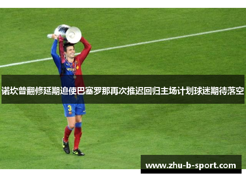 诺坎普翻修延期迫使巴塞罗那再次推迟回归主场计划球迷期待落空 诺坎普翻修延期迫使巴塞罗那再次推迟回归主场计划球迷期待落空