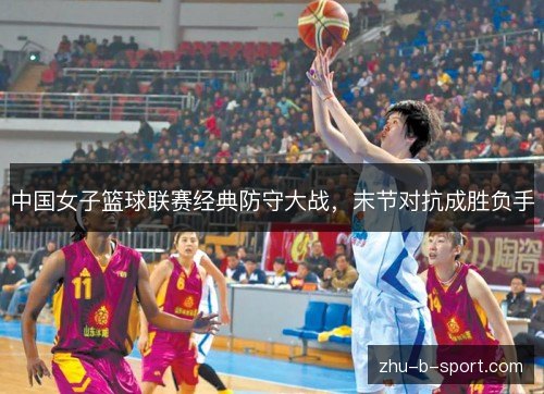中国女子篮球联赛经典防守大战,末节对抗成胜负手 中国女子篮球联赛经典防守大战,末节对抗成胜负手